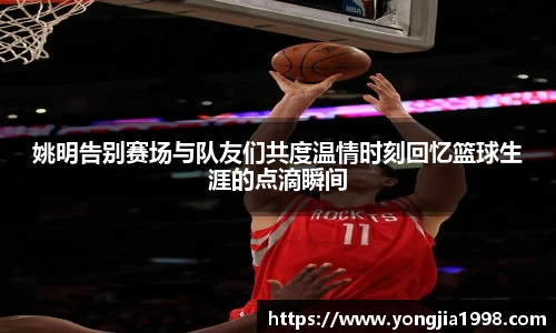 姚明告别赛场与队友们共度温情时刻回忆篮球生涯的点滴瞬间