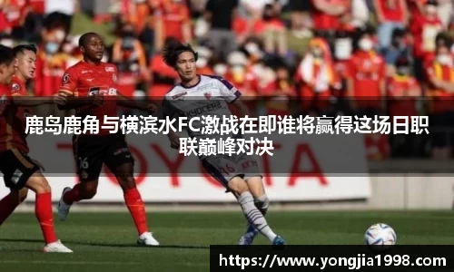 鹿岛鹿角与横滨水FC激战在即谁将赢得这场日职联巅峰对决