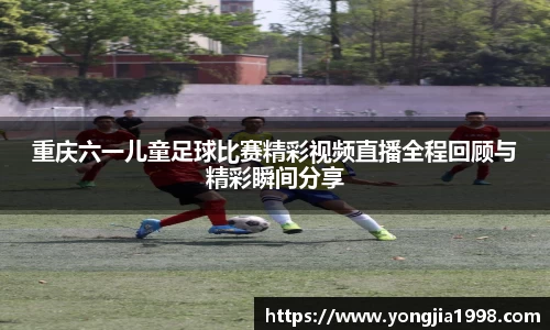 重庆六一儿童足球比赛精彩视频直播全程回顾与精彩瞬间分享